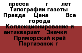 1.2) пресса : 1984 г - 50 лет Типографии газеты “Правда“ › Цена ­ 49 - Все города Коллекционирование и антиквариат » Значки   . Приморский край,Партизанск г.